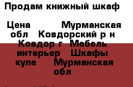 Продам книжный шкаф › Цена ­ 500 - Мурманская обл., Ковдорский р-н, Ковдор г. Мебель, интерьер » Шкафы, купе   . Мурманская обл.